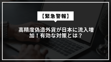 【重要警覚】高精度偽造外貨の流入リスクと有効な対策