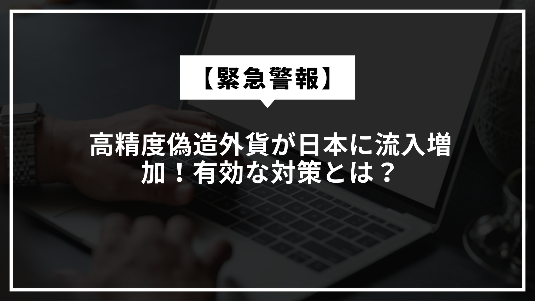 【重要警覚】高精度偽造外貨の流入リスクと有効な対策